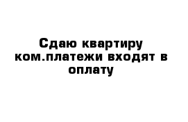 Сдаю квартиру ком.платежи входят в оплату